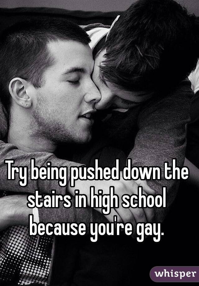 Try being pushed down the stairs in high school because you're gay. 