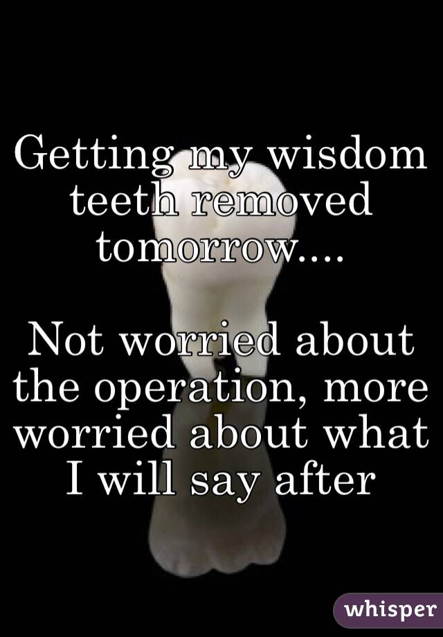 Getting my wisdom teeth removed tomorrow....

Not worried about the operation, more worried about what I will say after