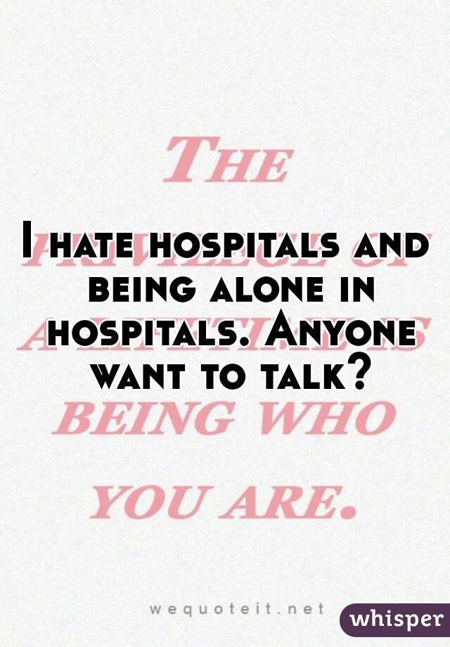 I hate hospitals and being alone in hospitals. Anyone want to talk?
