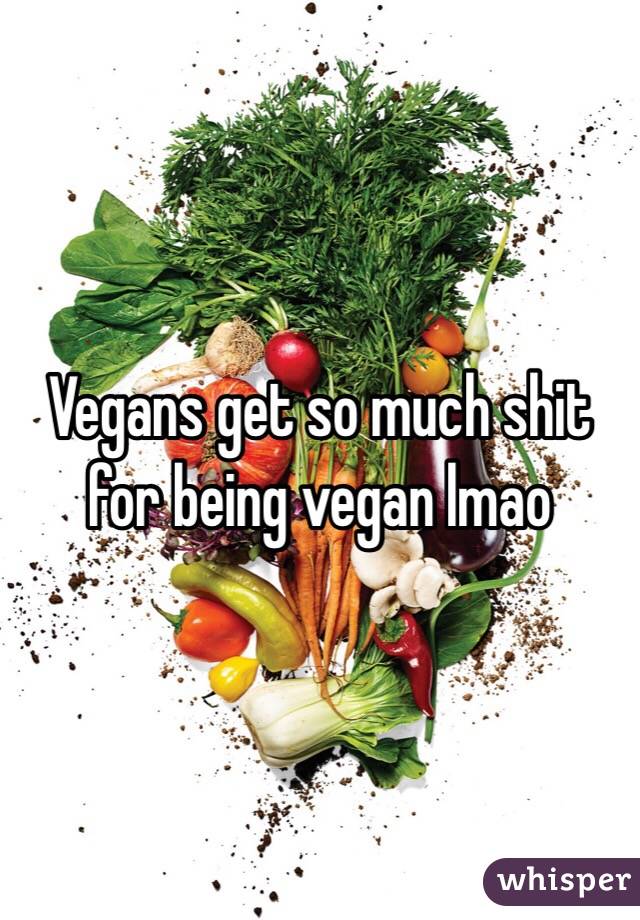 Vegans get so much shit for being vegan lmao