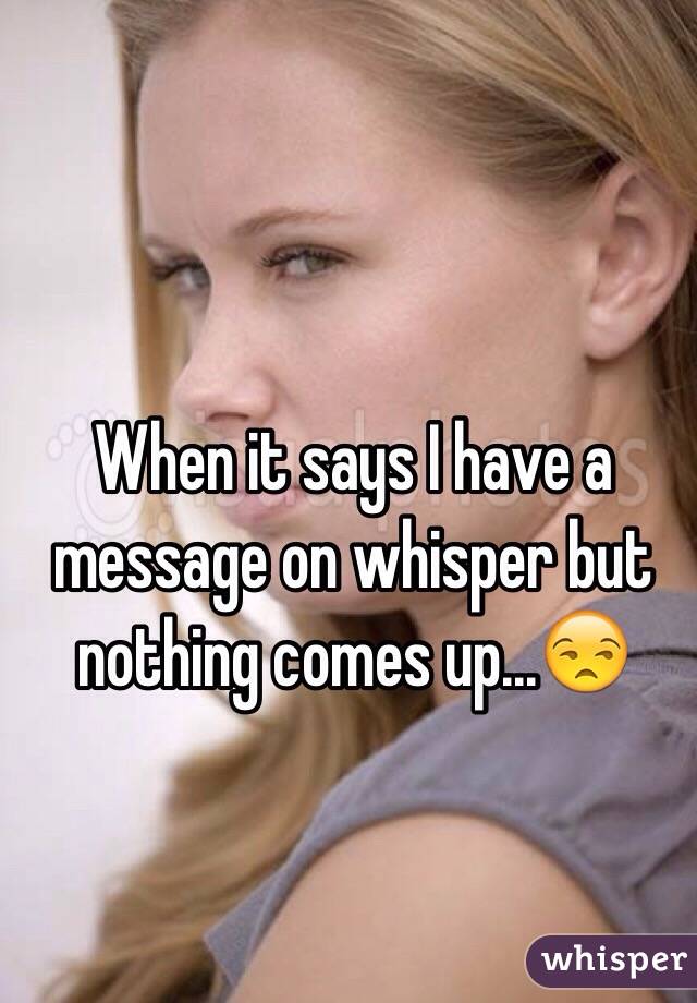 When it says I have a message on whisper but nothing comes up...😒