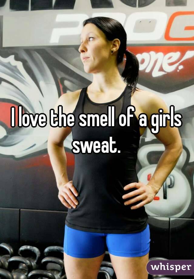 I love the smell of a girls sweat. 