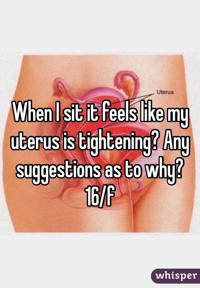 When I sit it feels like my uterus is tightening? Any suggestions as to why? 16/f