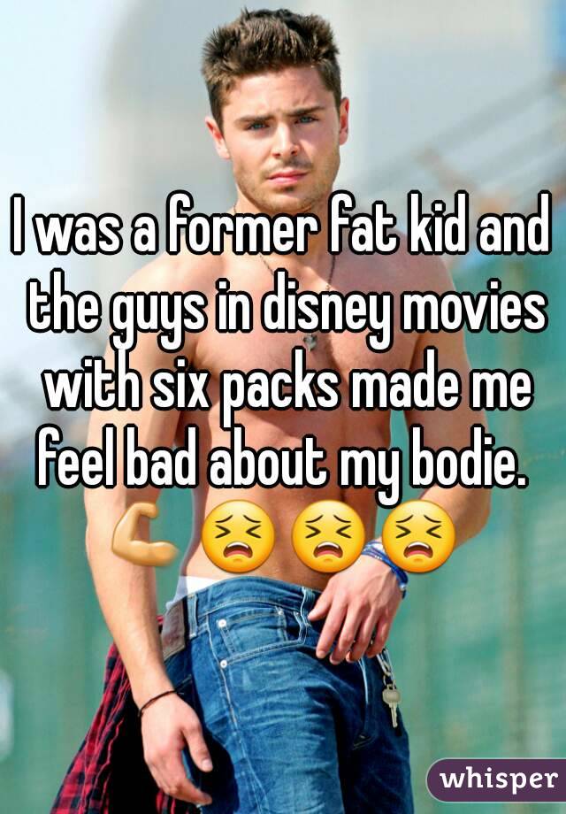 I was a former fat kid and the guys in disney movies with six packs made me feel bad about my bodie. 
💪😣😣😣