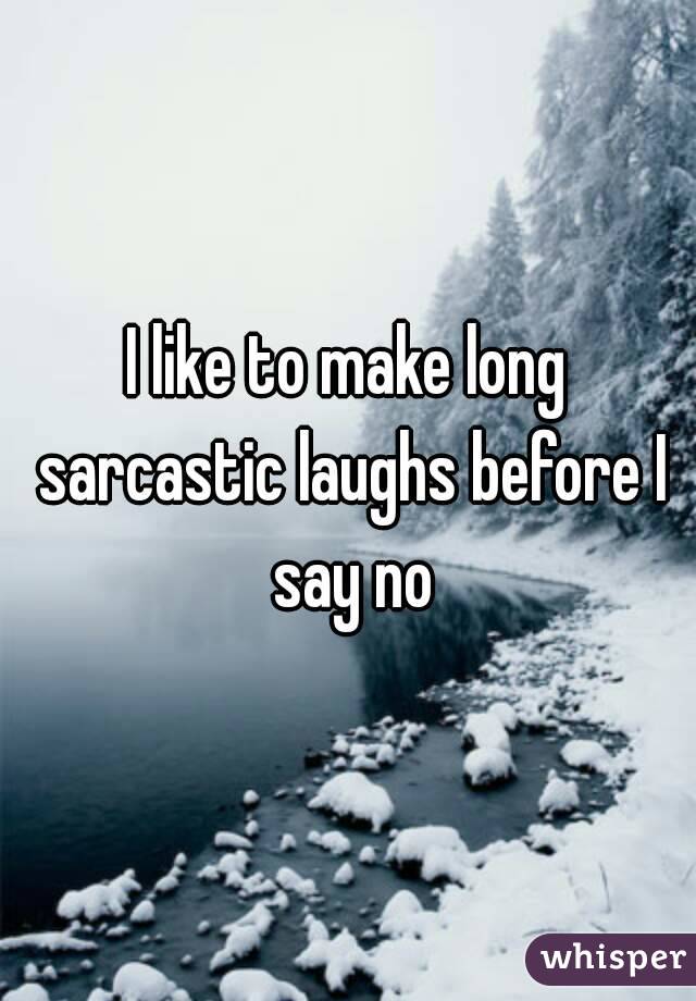 I like to make long sarcastic laughs before I say no