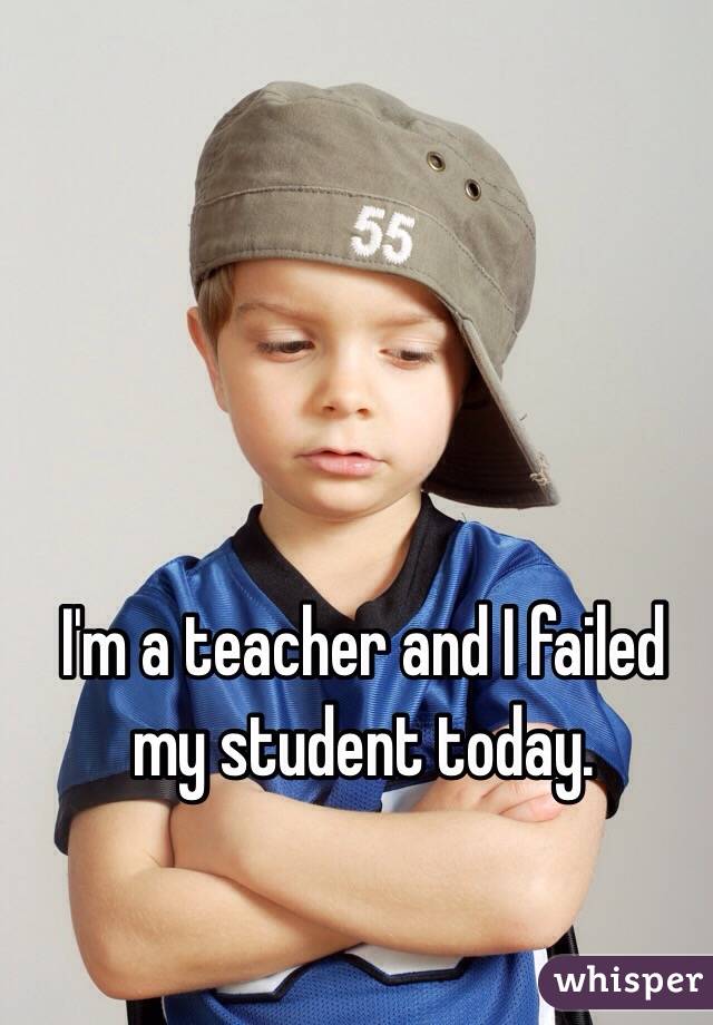 I'm a teacher and I failed my student today.