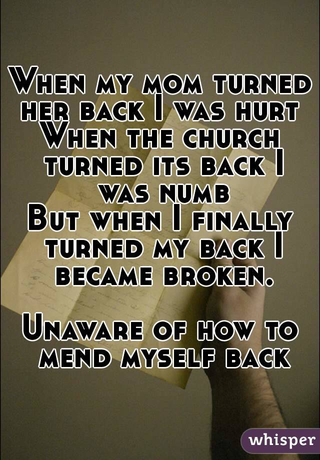 When my mom turned her back I was hurt 
When the church turned its back I was numb
But when I finally turned my back I became broken.

Unaware of how to mend myself back