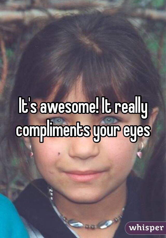 It's awesome! It really compliments your eyes