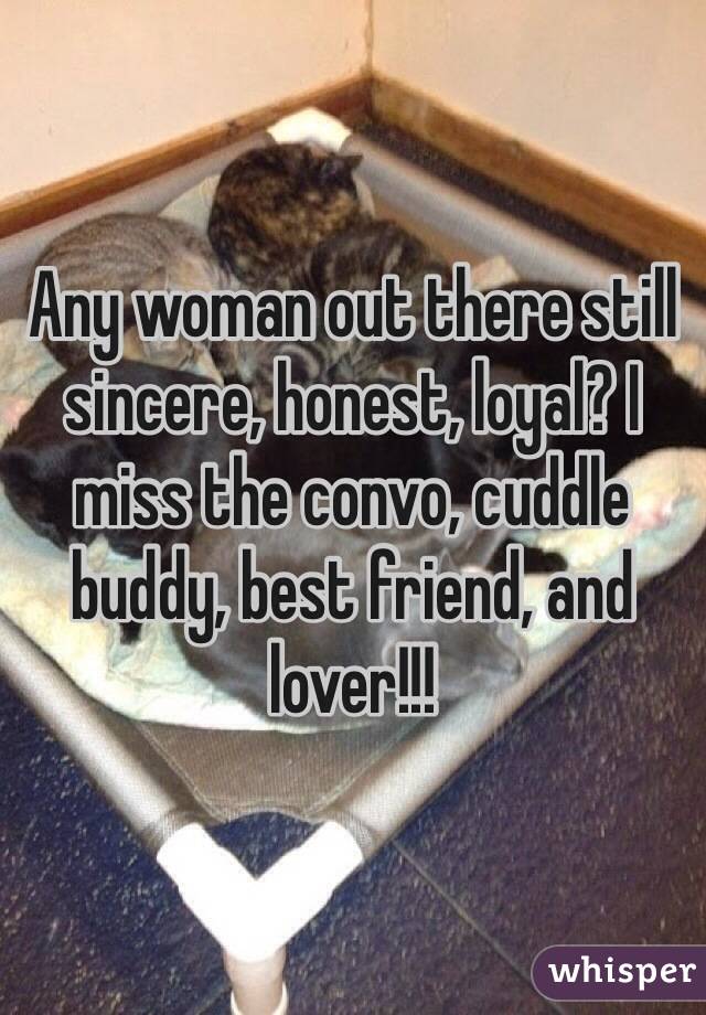 Any woman out there still sincere, honest, loyal? I miss the convo, cuddle buddy, best friend, and lover!!!