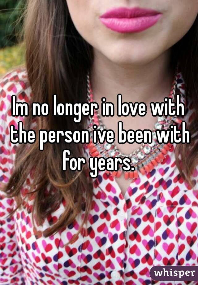 Im no longer in love with the person ive been with for years. 