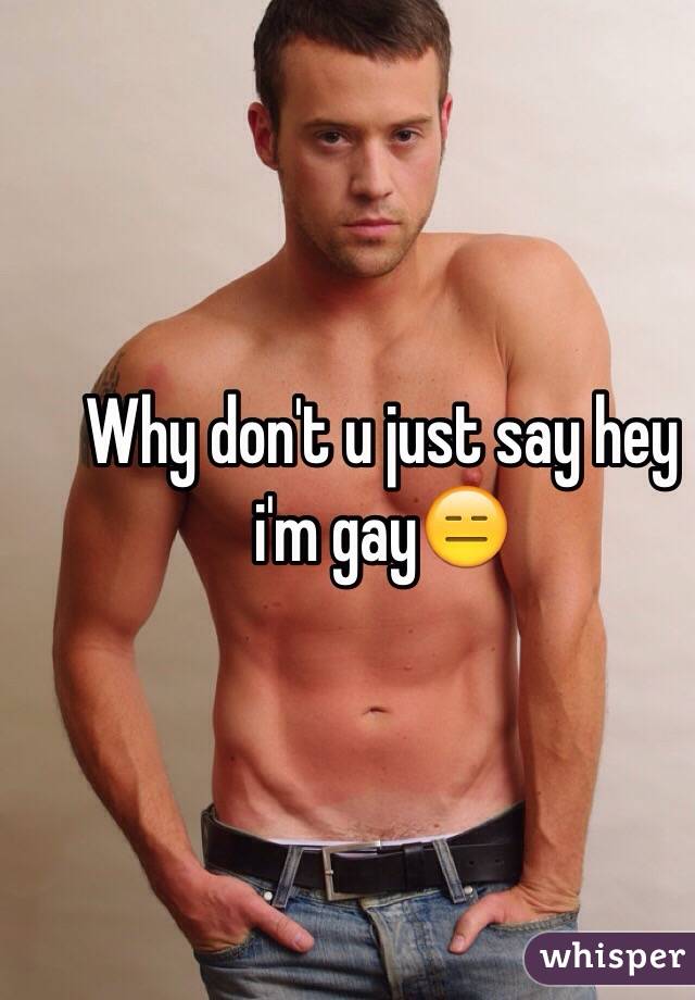 Why don't u just say hey i'm gay😑