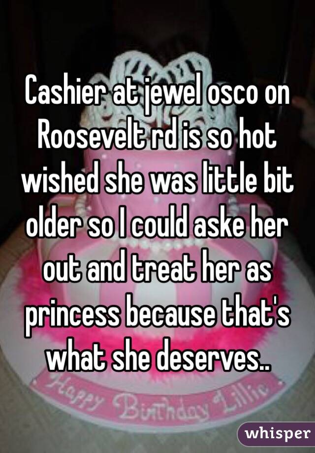 Cashier at jewel osco on Roosevelt rd is so hot wished she was little bit older so I could aske her out and treat her as princess because that's what she deserves..