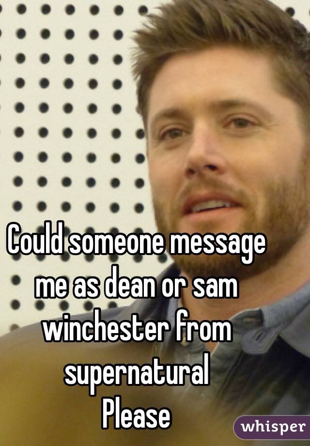 Could someone message me as dean or sam winchester from supernatural
Please