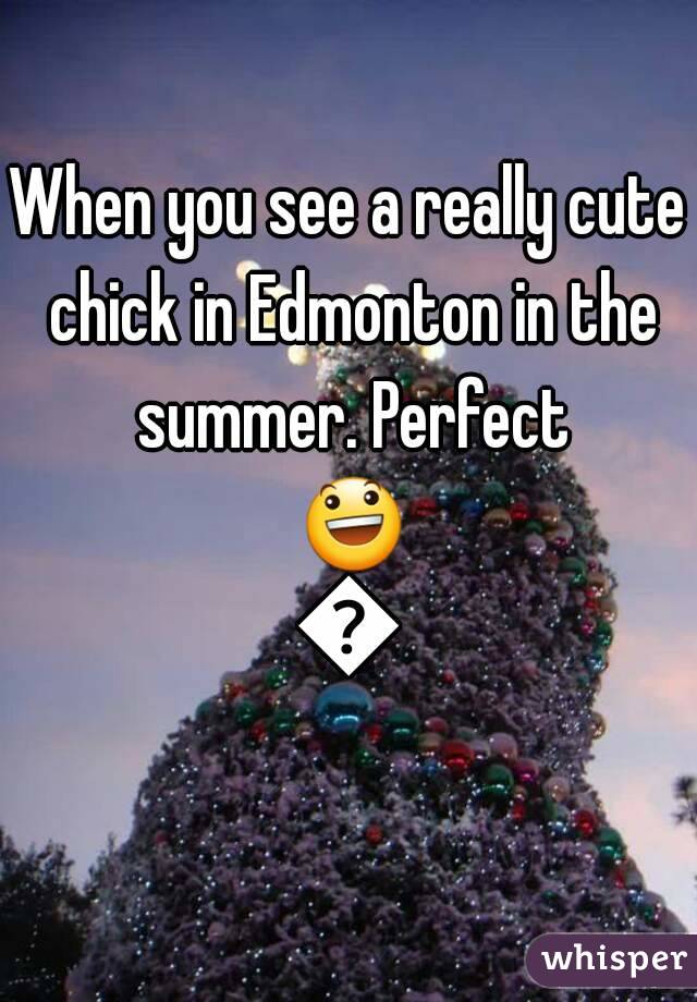 When you see a really cute chick in Edmonton in the summer. Perfect 😃😃
