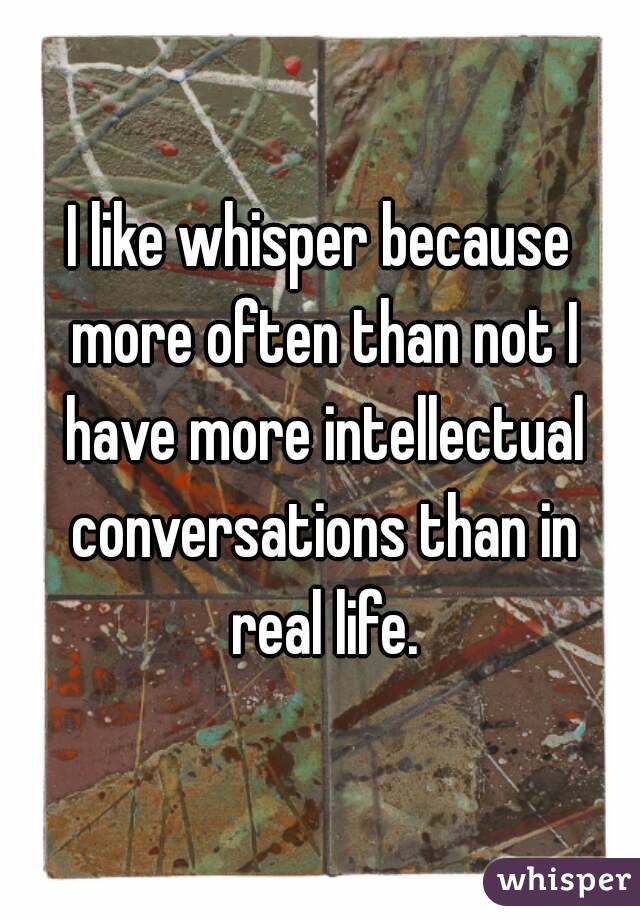 I like whisper because more often than not I have more intellectual conversations than in real life.