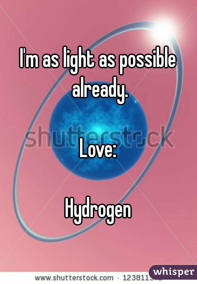 I'm as light as possible already.

Love:

Hydrogen