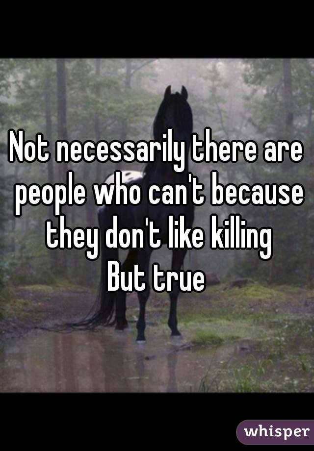 Not necessarily there are people who can't because they don't like killing
But true