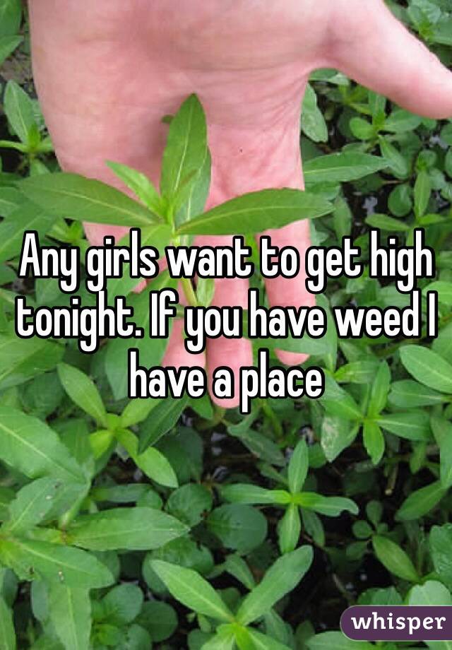 Any girls want to get high tonight. If you have weed I have a place 