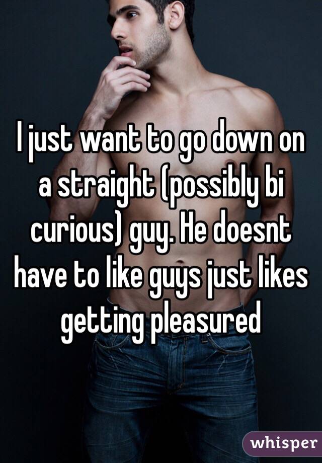 I just want to go down on a straight (possibly bi curious) guy. He doesnt have to like guys just likes getting pleasured