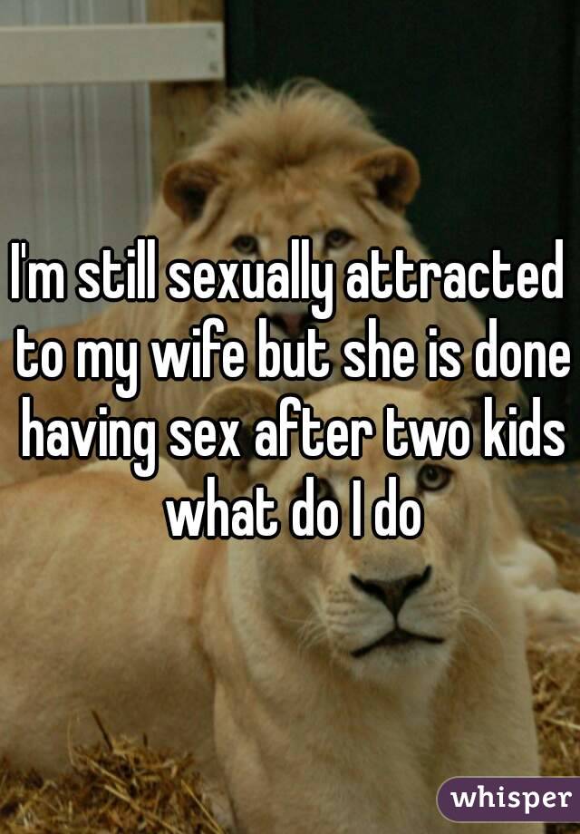 I'm still sexually attracted to my wife but she is done having sex after two kids what do I do