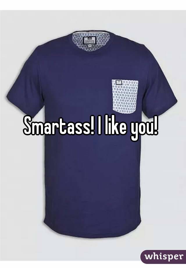 Smartass! I like you! 