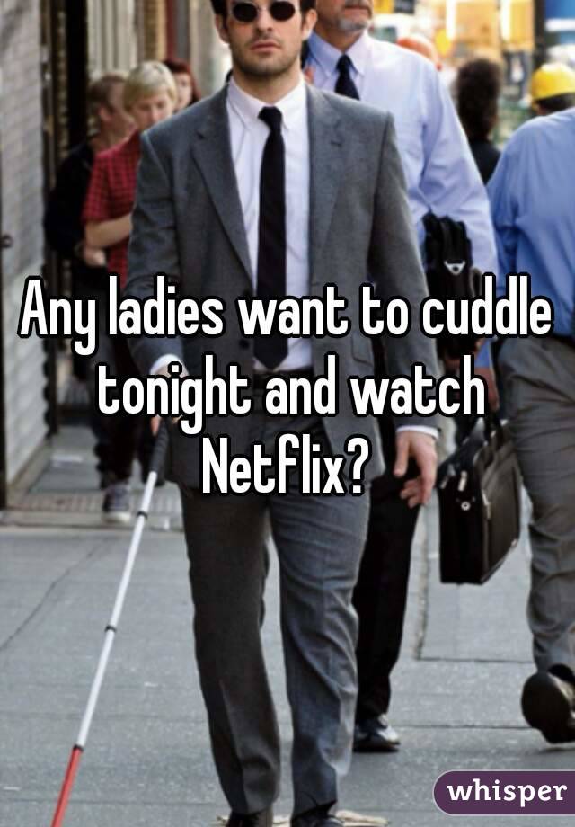 Any ladies want to cuddle tonight and watch Netflix? 