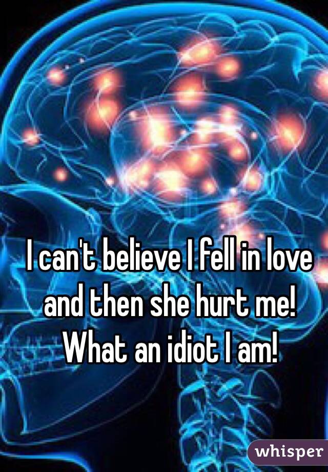 I can't believe I fell in love and then she hurt me!  What an idiot I am! 