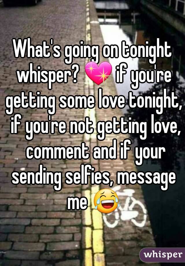 What's going on tonight whisper? 💖 if you're getting some love tonight,  if you're not getting love,  comment and if your sending selfies, message me 😂