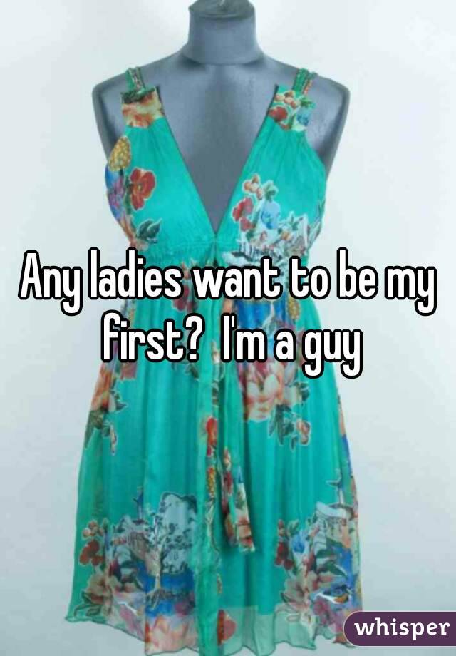 Any ladies want to be my first?  I'm a guy