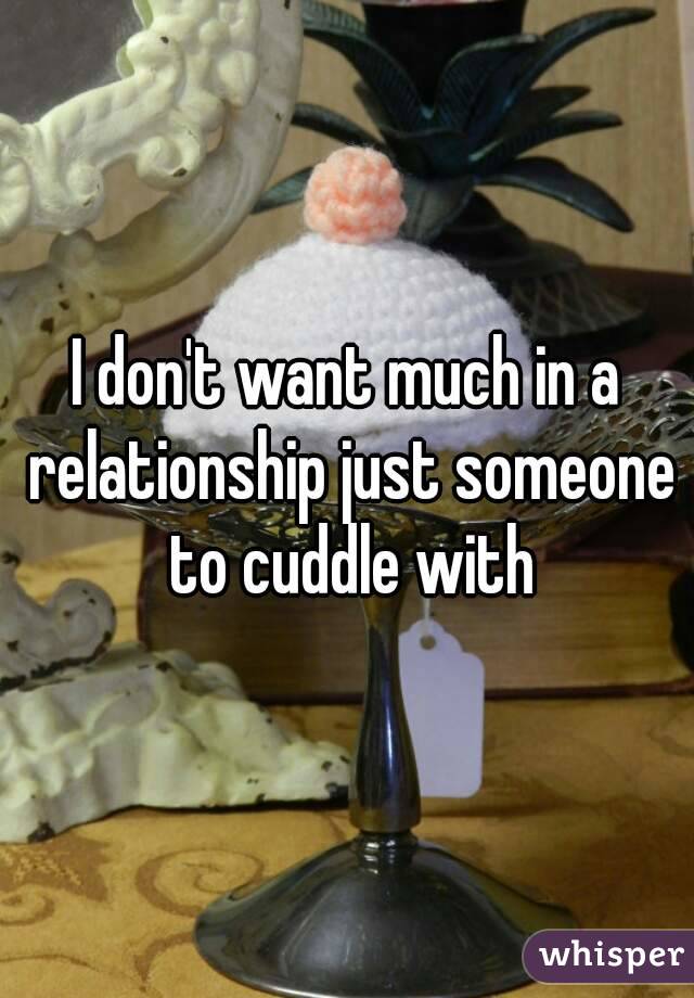 I don't want much in a relationship just someone to cuddle with