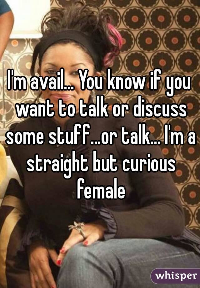 I'm avail... You know if you want to talk or discuss some stuff...or talk... I'm a straight but curious female