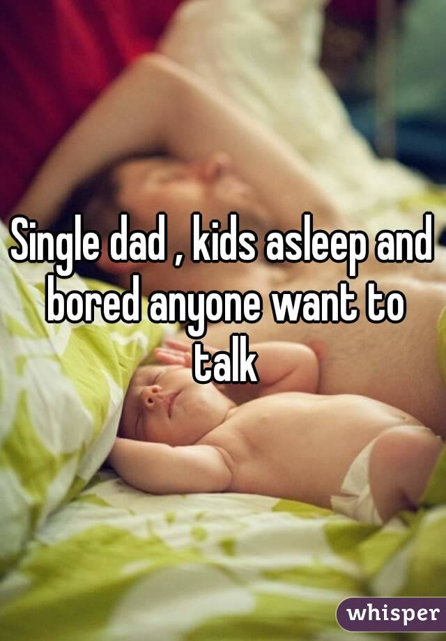 Single dad , kids asleep and bored anyone want to talk