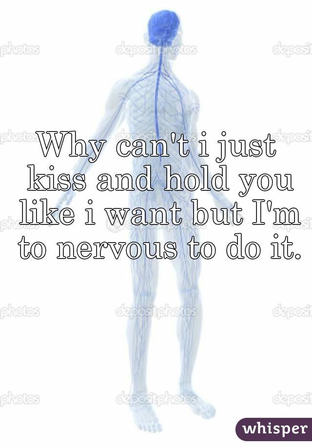 Why can't i just kiss and hold you like i want but I'm to nervous to do it. 