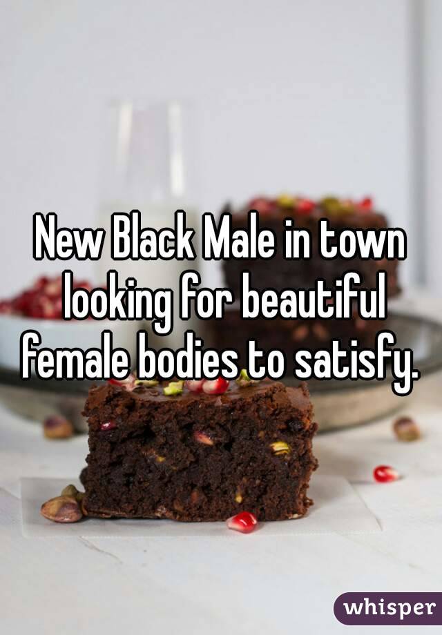 New Black Male in town looking for beautiful female bodies to satisfy. 