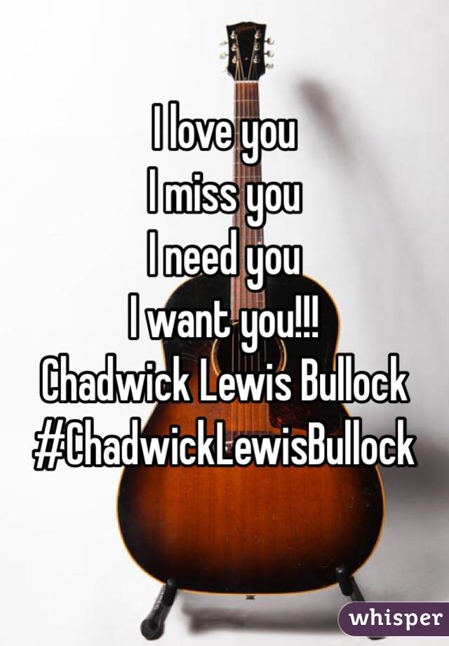 I love you 
I miss you 
I need you
I want you!!! 
Chadwick Lewis Bullock  
#ChadwickLewisBullock

