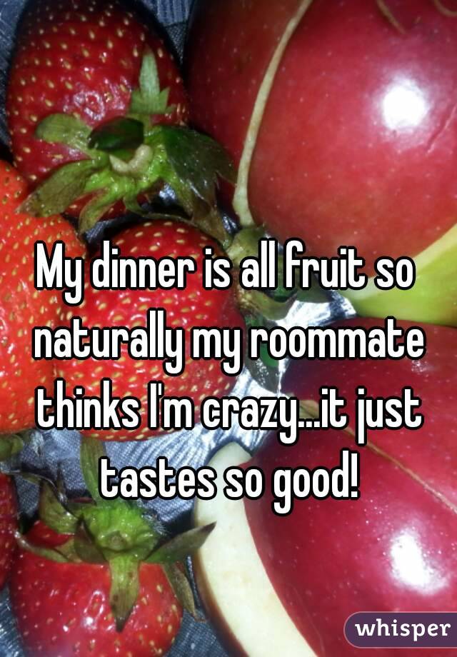 My dinner is all fruit so naturally my roommate thinks I'm crazy...it just tastes so good!