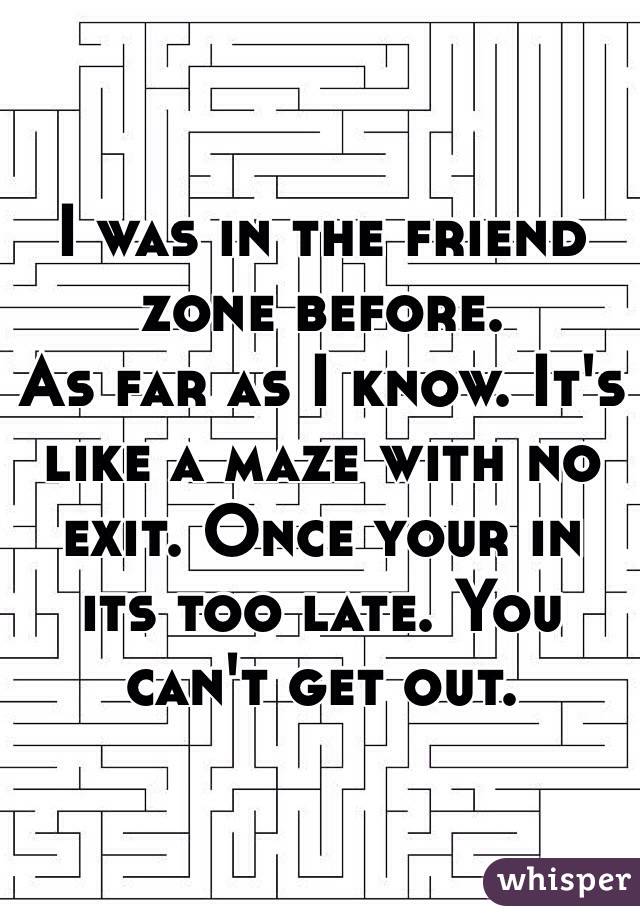 I was in the friend zone before.   
As far as I know. It's like a maze with no exit. Once your in its too late. You can't get out.