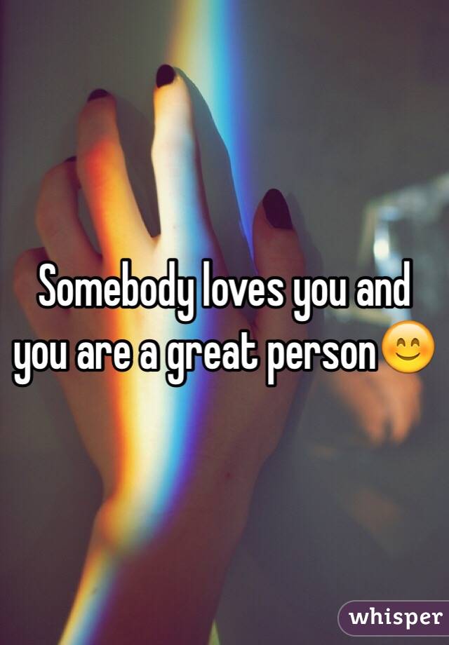 Somebody loves you and you are a great person😊