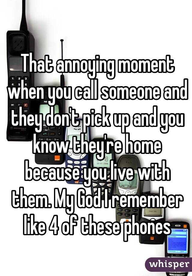 That annoying moment when you call someone and they don't pick up and you know they're home because you live with them. My God I remember like 4 of these phones  