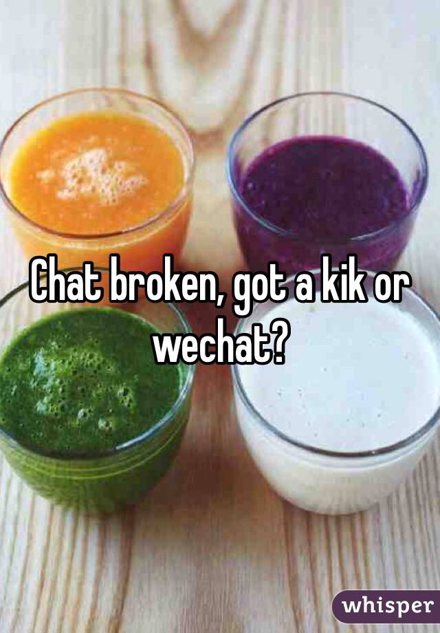 Chat broken, got a kik or wechat?