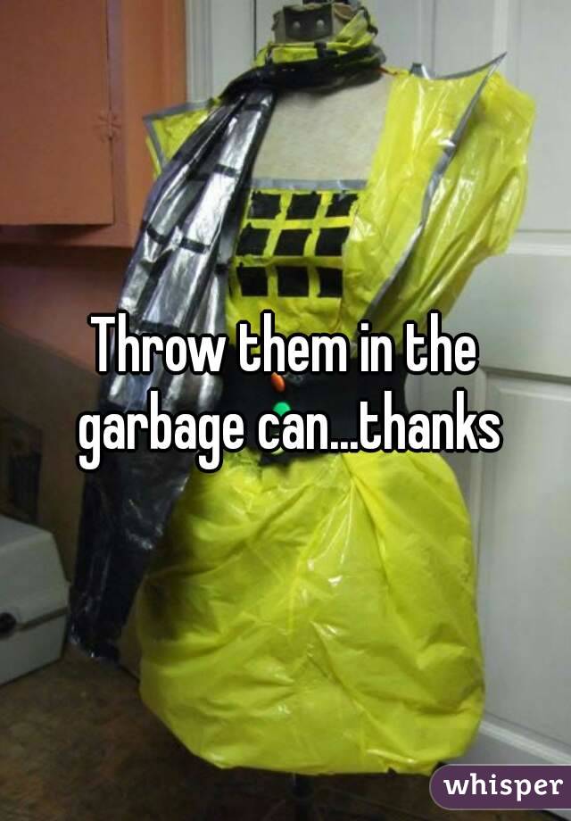 Throw them in the garbage can...thanks