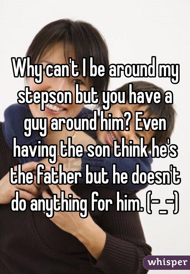 Why can't I be around my stepson but you have a guy around him? Even having the son think he's the father but he doesn't do anything for him. (-_-) 