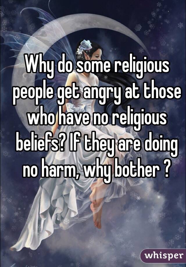 Why do some religious people get angry at those who have no religious beliefs? If they are doing no harm, why bother ? 