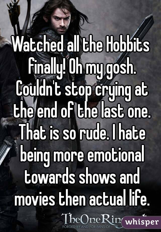 Watched all the Hobbits finally! Oh my gosh. Couldn't stop crying at the end of the last one. That is so rude. I hate being more emotional towards shows and movies then actual life.