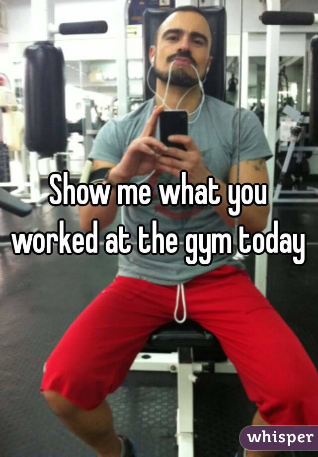 Show me what you worked at the gym today 