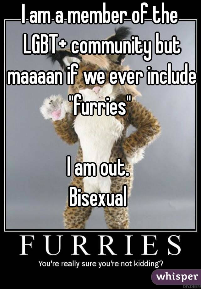 I am a member of the LGBT+ community but maaaan if we ever include "furries" 

I am out. 
Bisexual 



I am out. 
(bisexual) 