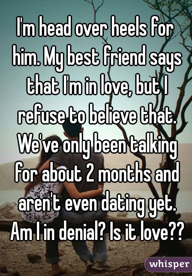 I'm head over heels for him. My best friend says that I'm in love, but I refuse to believe that. We've only been talking for about 2 months and aren't even dating yet. Am I in denial? Is it love??