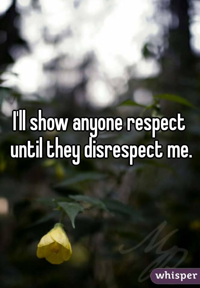 I'll show anyone respect until they disrespect me.
