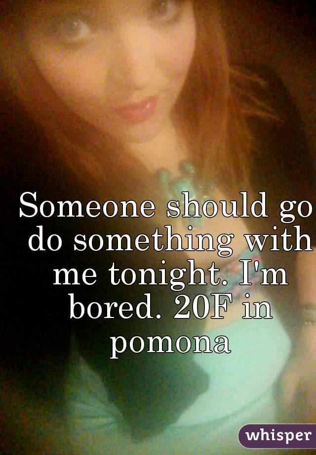 Someone should go do something with me tonight. I'm bored. 20F in pomona
