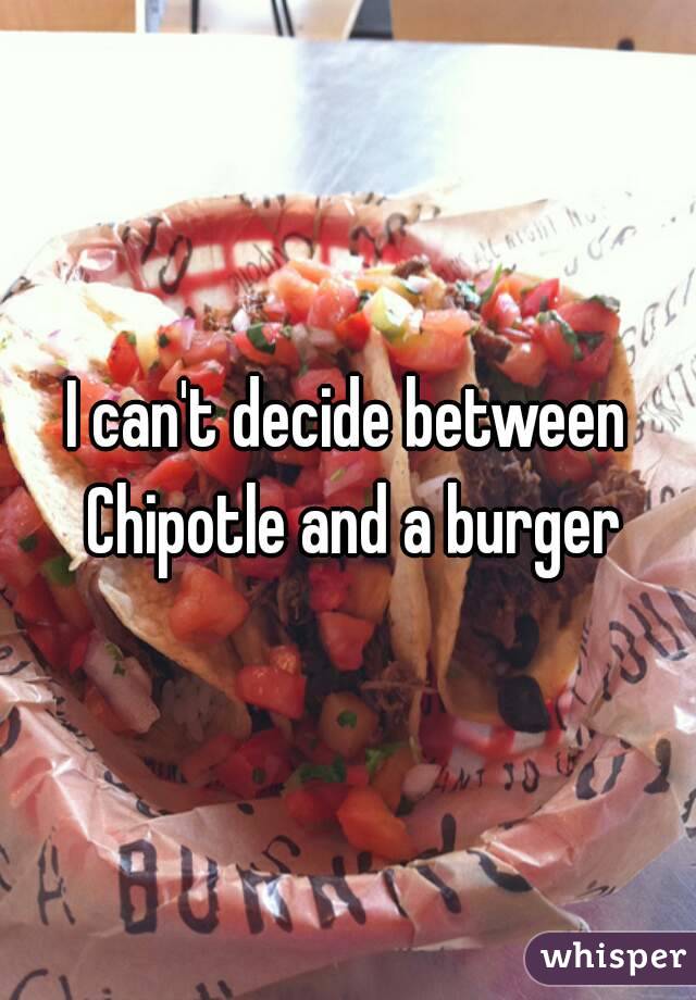 I can't decide between Chipotle and a burger